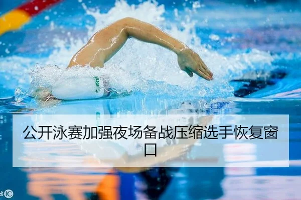公开泳赛加强夜场备战压缩选手恢复窗口